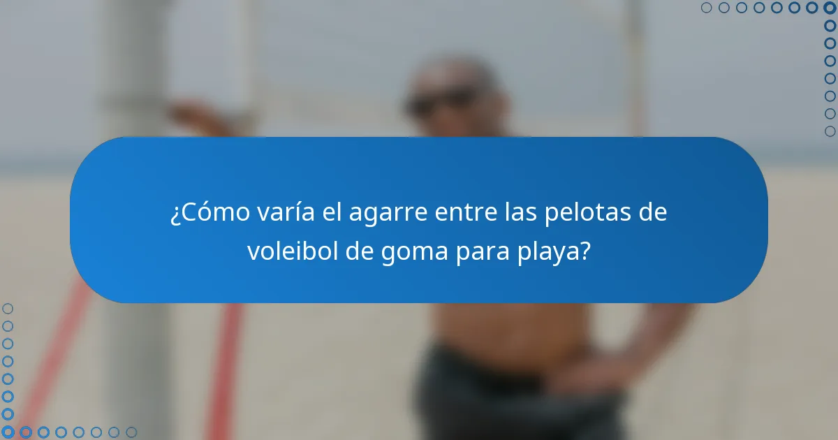 ¿Cómo varía el agarre entre las pelotas de voleibol de goma para playa?