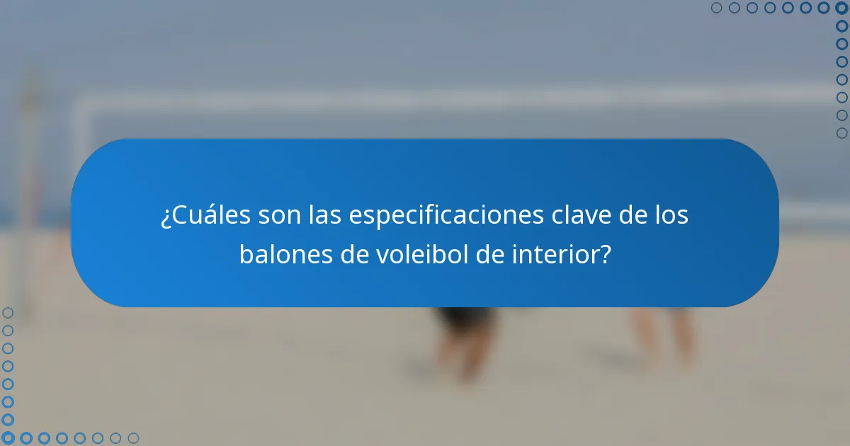¿Cuáles son las especificaciones clave de los balones de voleibol de interior?