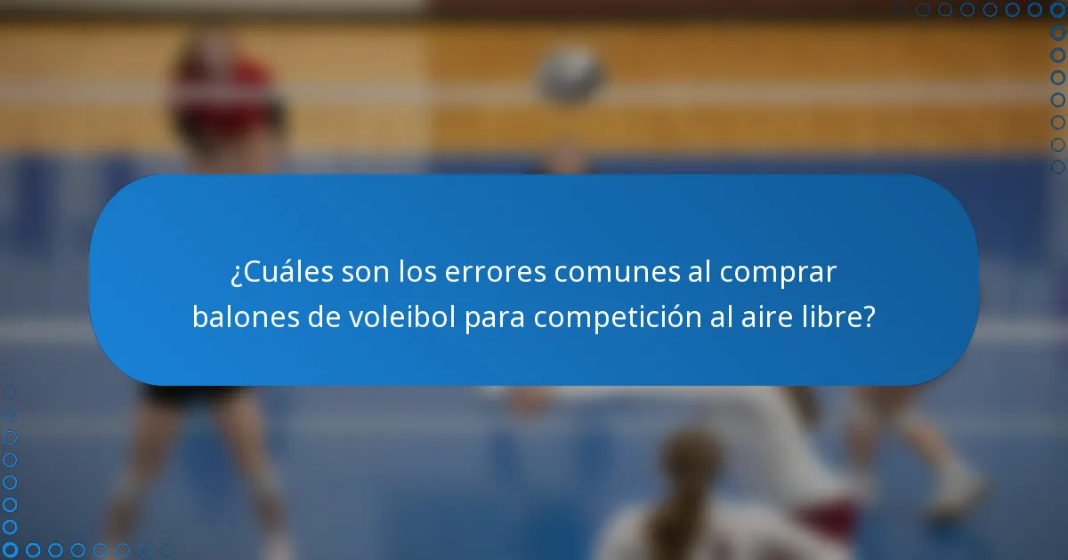 ¿Cuáles son los errores comunes al comprar balones de voleibol para competición al aire libre?
